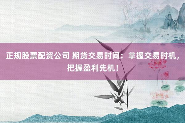 正规股票配资公司 期货交易时间：掌握交易时机，把握盈利先机！