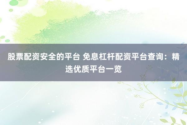 股票配资安全的平台 免息杠杆配资平台查询：精选优质平台一览
