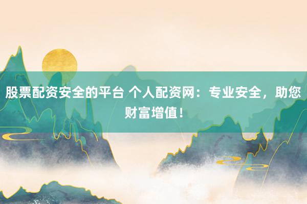 股票配资安全的平台 个人配资网：专业安全，助您财富增值！