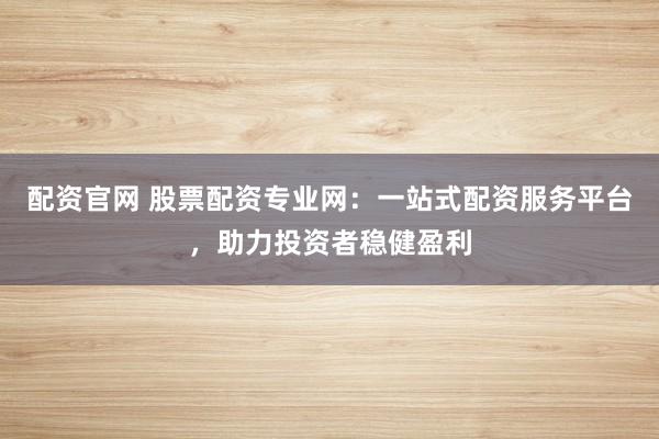 配资官网 股票配资专业网：一站式配资服务平台，助力投资者稳健盈利