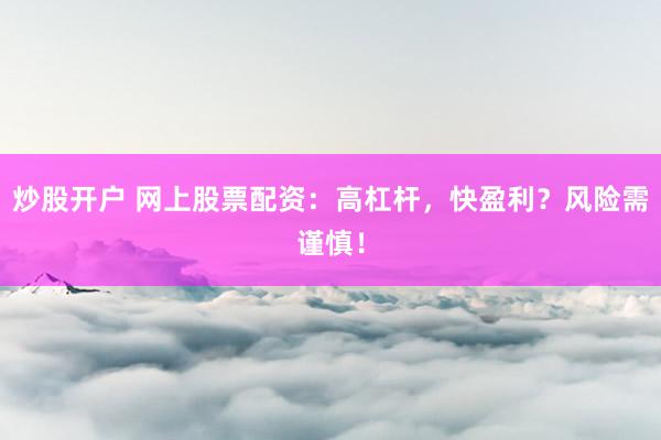 炒股开户 网上股票配资：高杠杆，快盈利？风险需谨慎！