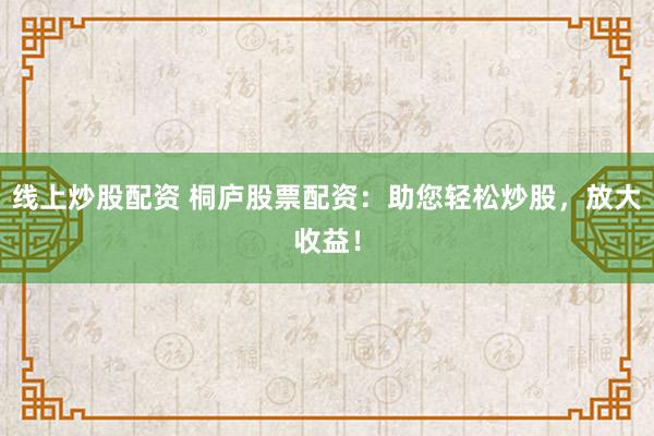 线上炒股配资 桐庐股票配资：助您轻松炒股，放大收益！