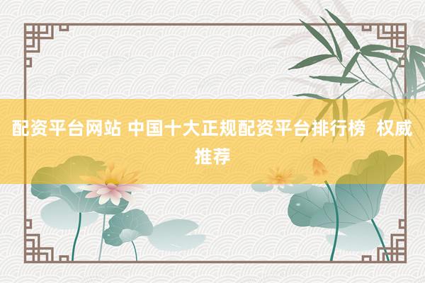 配资平台网站 中国十大正规配资平台排行榜  权威推荐