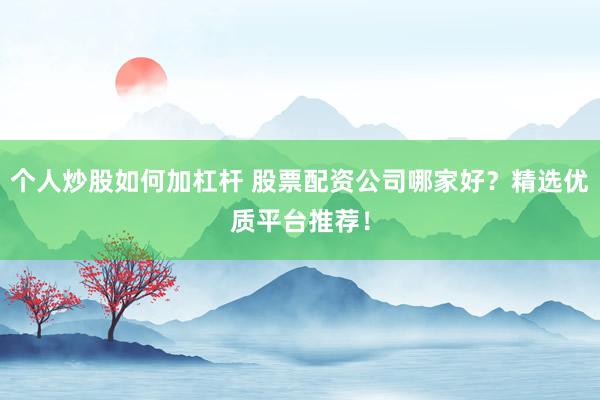 个人炒股如何加杠杆 股票配资公司哪家好？精选优质平台推荐！