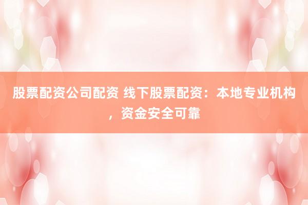 股票配资公司配资 线下股票配资：本地专业机构，资金安全可靠