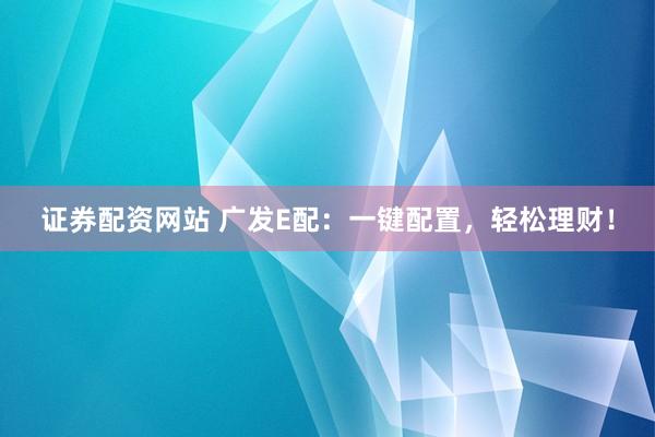证券配资网站 广发E配：一键配置，轻松理财！