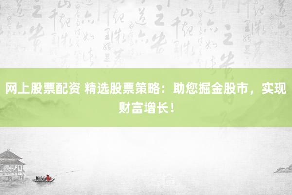网上股票配资 精选股票策略：助您掘金股市，实现财富增长！
