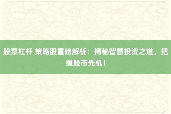股票杠杆 策略股重磅解析：揭秘智慧投资之道，把握股市先机！
