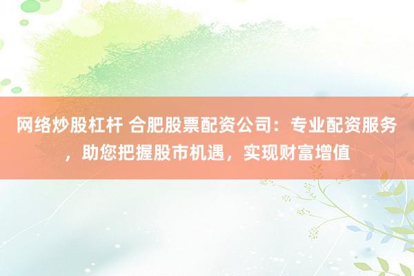 网络炒股杠杆 合肥股票配资公司：专业配资服务，助您把握股市机遇，实现财富增值