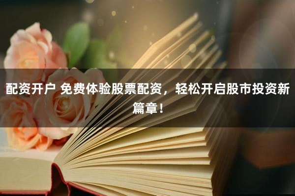 配资开户 免费体验股票配资，轻松开启股市投资新篇章！