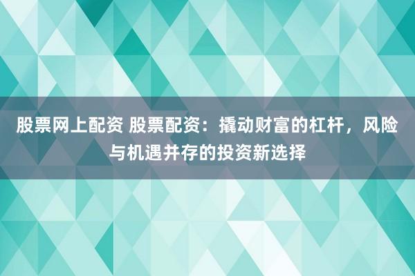 股票网上配资 股票配资：撬动财富的杠杆，风险与机遇并存的投资新选择