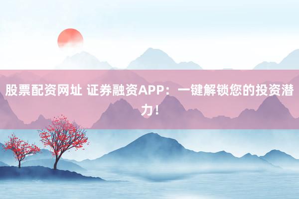 股票配资网址 证券融资APP：一键解锁您的投资潜力！