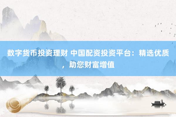 数字货币投资理财 中国配资投资平台：精选优质，助您财富增值