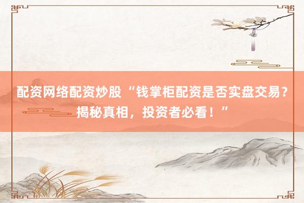 配资网络配资炒股 “钱掌柜配资是否实盘交易？揭秘真相，投资者必看！”
