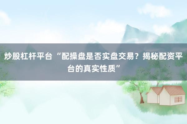 炒股杠杆平台 “配操盘是否实盘交易？揭秘配资平台的真实性质”
