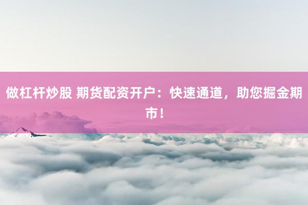 做杠杆炒股 期货配资开户：快速通道，助您掘金期市！