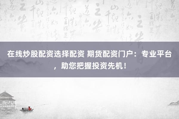 在线炒股配资选择配资 期货配资门户：专业平台，助您把握投资先机！