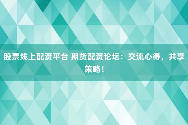 股票线上配资平台 期货配资论坛：交流心得，共享策略！