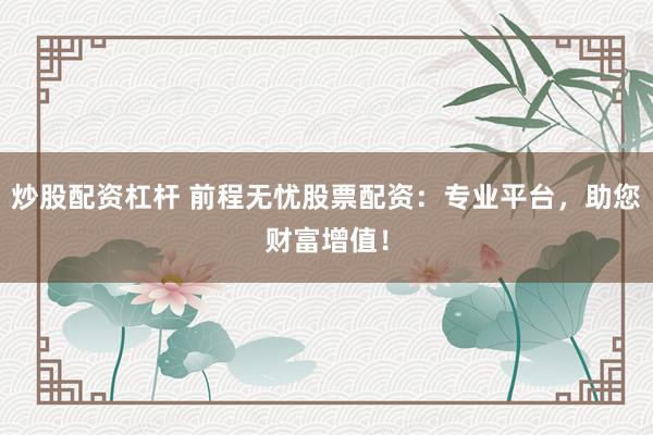 炒股配资杠杆 前程无忧股票配资：专业平台，助您财富增值！