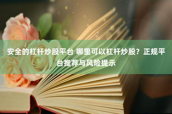安全的杠杆炒股平台 哪里可以杠杆炒股？正规平台推荐与风险提示