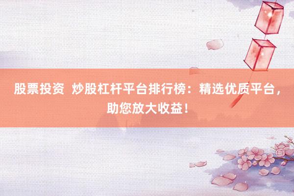股票投资  炒股杠杆平台排行榜：精选优质平台，助您放大收益！