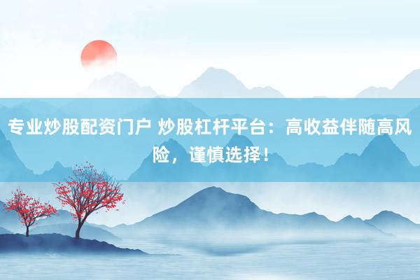 专业炒股配资门户 炒股杠杆平台：高收益伴随高风险，谨慎选择！