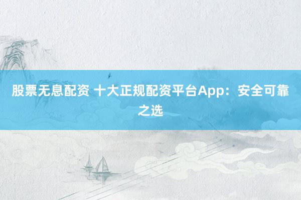 股票无息配资 十大正规配资平台App：安全可靠之选