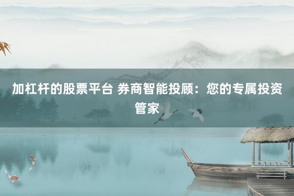 加杠杆的股票平台 券商智能投顾：您的专属投资管家