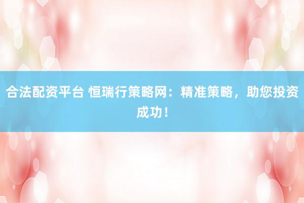 合法配资平台 恒瑞行策略网：精准策略，助您投资成功！
