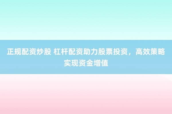正规配资炒股 杠杆配资助力股票投资，高效策略实现资金增值