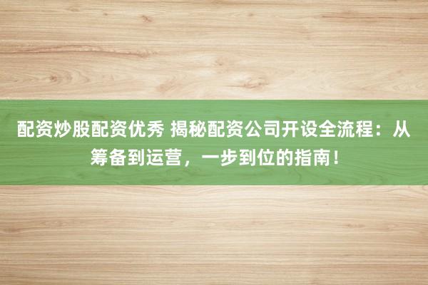 配资炒股配资优秀 揭秘配资公司开设全流程：从筹备到运营，一步到位的指南！
