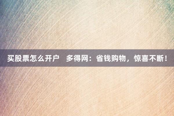 买股票怎么开户   多得网：省钱购物，惊喜不断！