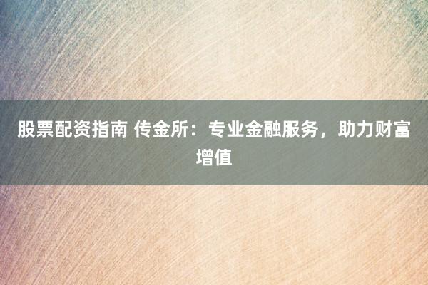 股票配资指南 传金所：专业金融服务，助力财富增值