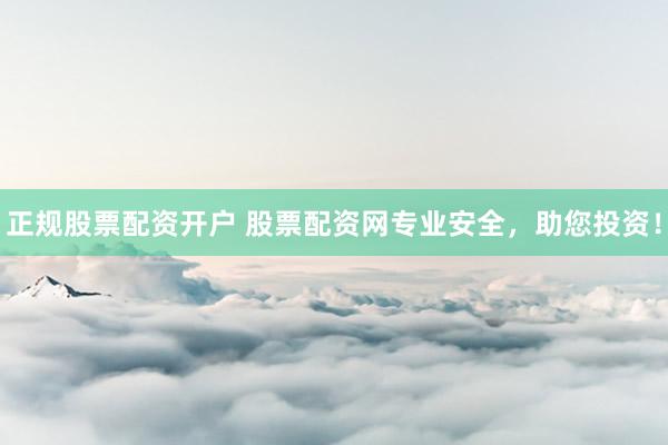 正规股票配资开户 股票配资网专业安全，助您投资！