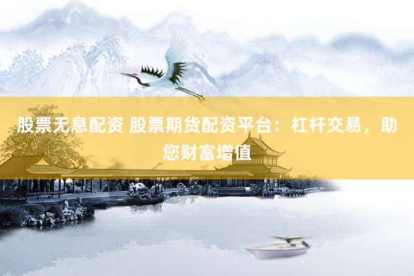 股票无息配资 股票期货配资平台：杠杆交易，助您财富增值