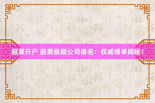 股票开户 股票投顾公司排名：权威榜单揭秘！