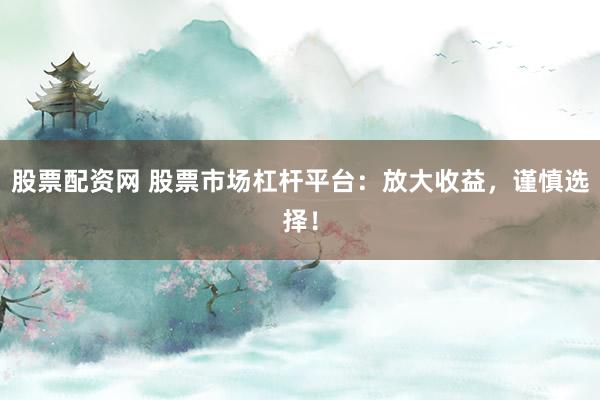 股票配资网 股票市场杠杆平台：放大收益，谨慎选择！