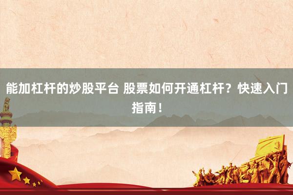 能加杠杆的炒股平台 股票如何开通杠杆？快速入门指南！