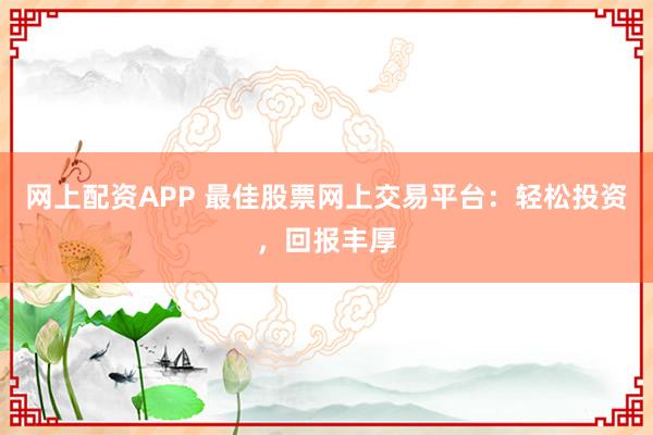 网上配资APP 最佳股票网上交易平台：轻松投资，回报丰厚