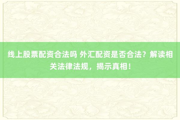 线上股票配资合法吗 外汇配资是否合法？解读相关法律法规，揭示真相！