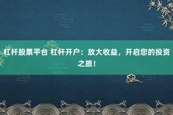 杠杆股票平台 杠杆开户：放大收益，开启您的投资之旅！