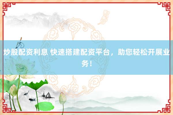 炒股配资利息 快速搭建配资平台，助您轻松开展业务！