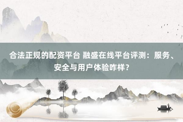 合法正规的配资平台 融盛在线平台评测：服务、安全与用户体验咋样？