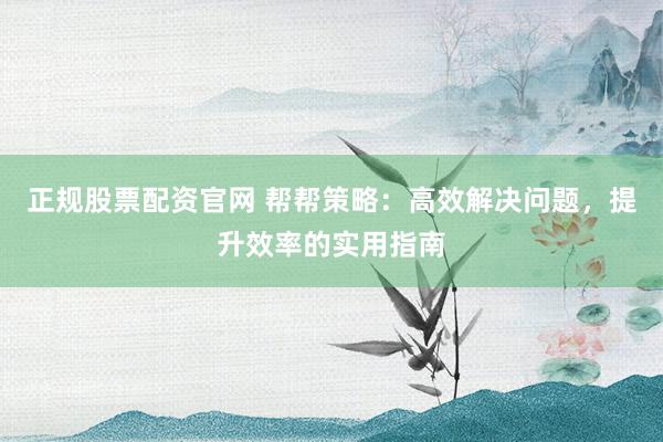 正规股票配资官网 帮帮策略：高效解决问题，提升效率的实用指南