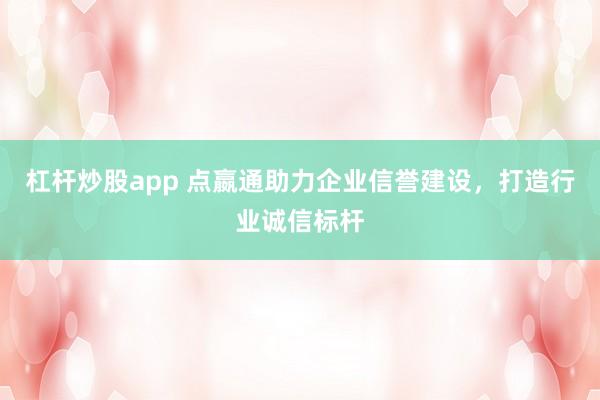 杠杆炒股app 点嬴通助力企业信誉建设，打造行业诚信标杆