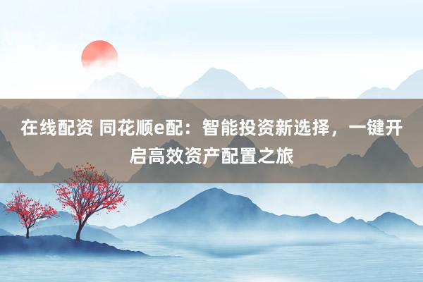 在线配资 同花顺e配：智能投资新选择，一键开启高效资产配置之旅