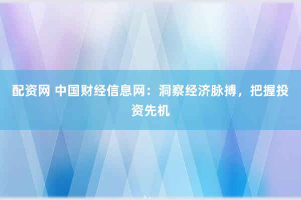 配资网 中国财经信息网：洞察经济脉搏，把握投资先机