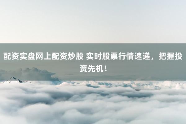 配资实盘网上配资炒股 实时股票行情速递，把握投资先机！