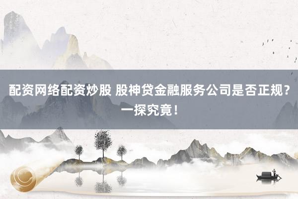 配资网络配资炒股 股神贷金融服务公司是否正规？一探究竟！