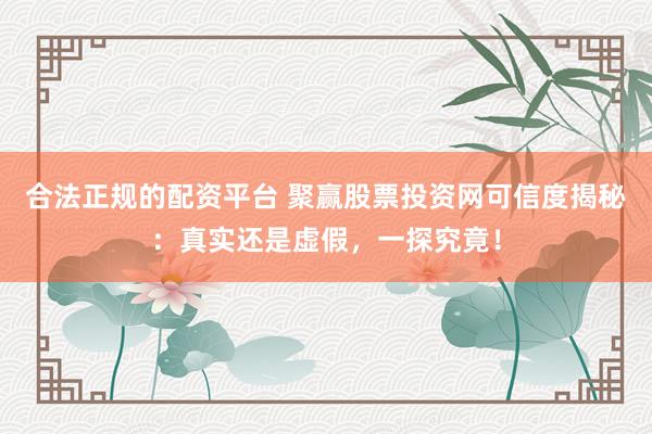 合法正规的配资平台 聚赢股票投资网可信度揭秘：真实还是虚假，一探究竟！